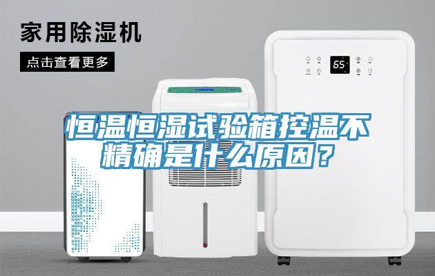 恒溫恒濕試驗箱控溫不精確是什么原因？