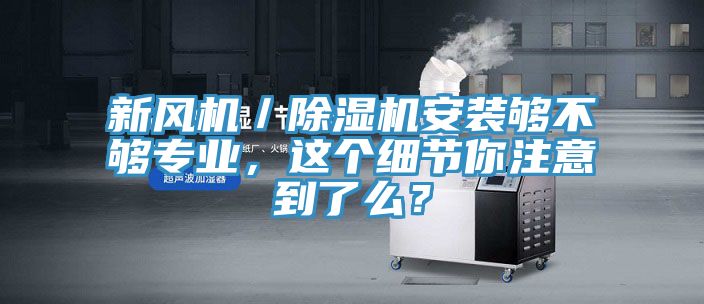 新風(fēng)機(jī)／除濕機(jī)安裝夠不夠?qū)I(yè)，這個(gè)細(xì)節(jié)你注意到了么？