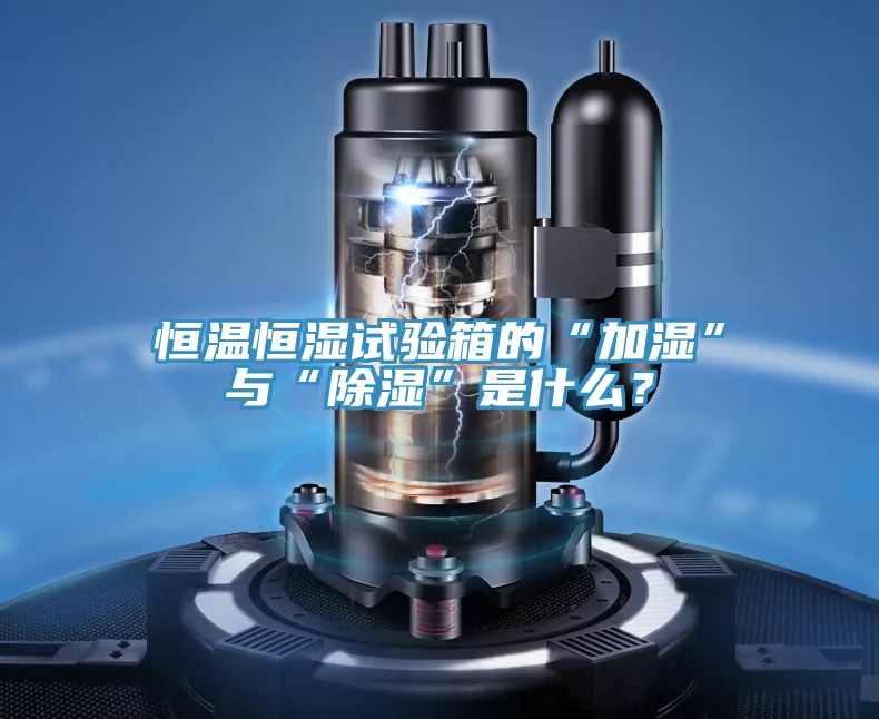 恒溫恒濕試驗箱的“加濕”與“除濕”是什么？