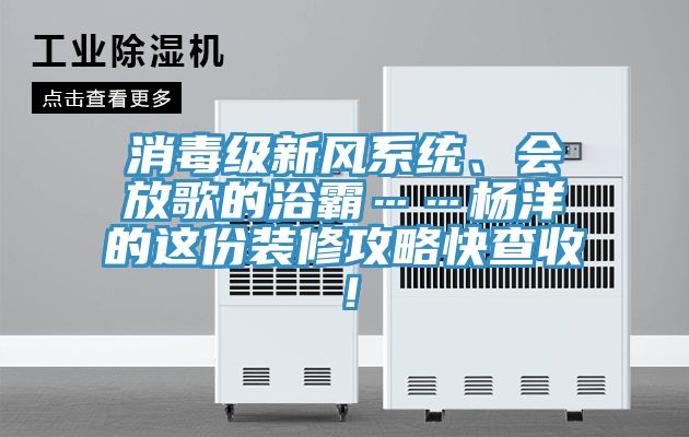 消毒級新風系統(tǒng)、會放歌的浴霸……楊洋的這份裝修攻略快查收！