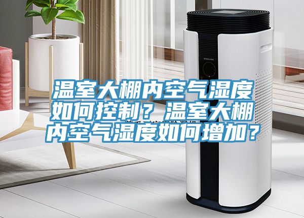 溫室大棚內空氣濕度如何控制？溫室大棚內空氣濕度如何增加？