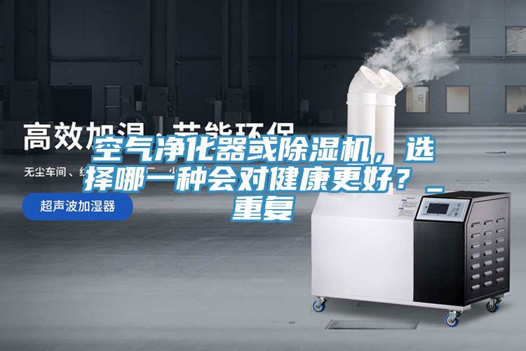 空氣凈化器或除濕機(jī)，選擇哪一種會(huì)對(duì)健康更好？_重復(fù)