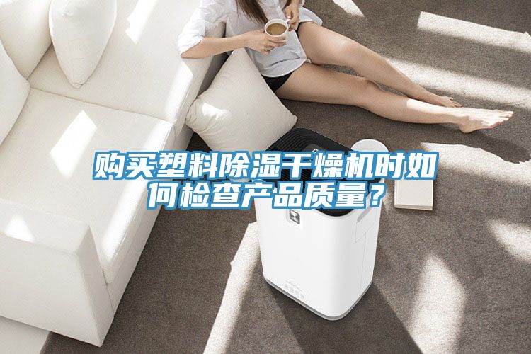 購買塑料除濕干燥機(jī)時如何檢查產(chǎn)品質(zhì)量？