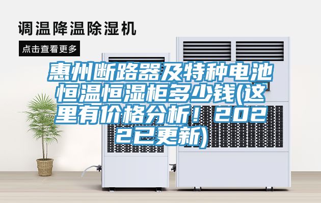 惠州斷路器及特種電池恒溫恒濕柜多少錢(qián)(這里有價(jià)格分析！2022已更新)