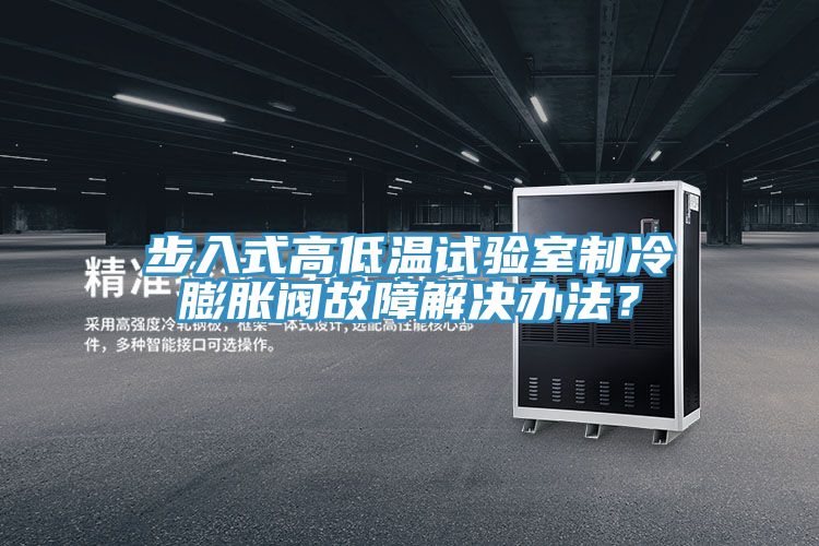 步入式高低溫試驗室制冷膨脹閥故障解決辦法？