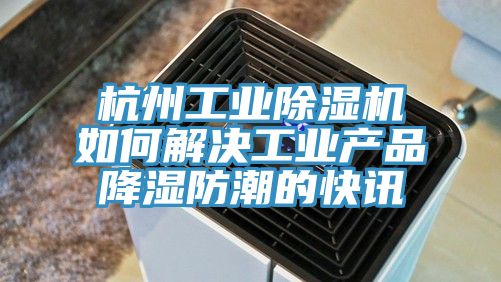 杭州工業(yè)除濕機如何解決工業(yè)產品降濕防潮的快訊