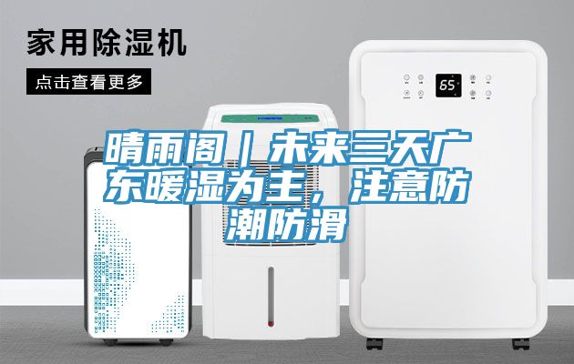 晴雨閣｜未來三天廣東暖濕為主，注意防潮防滑
