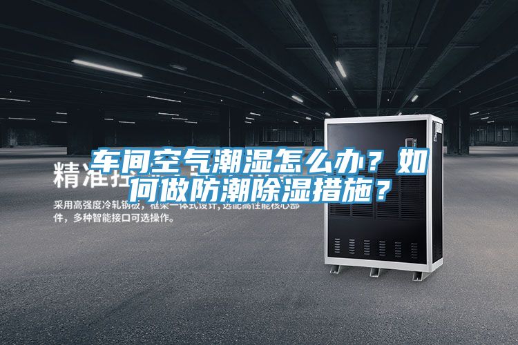 車間空氣潮濕怎么辦？如何做防潮除濕措施？