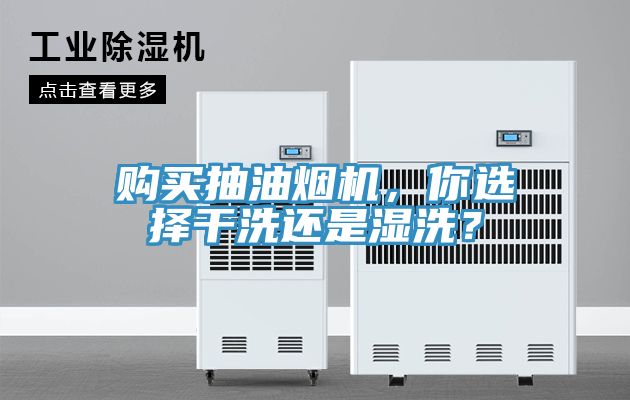 購買抽油煙機(jī)，你選擇干洗還是濕洗？