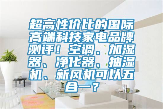 超高性價(jià)比的國(guó)際高端科技家電品牌測(cè)評(píng)！空調(diào)、加濕器、凈化器、抽濕機(jī)、新風(fēng)機(jī)可以五合一？