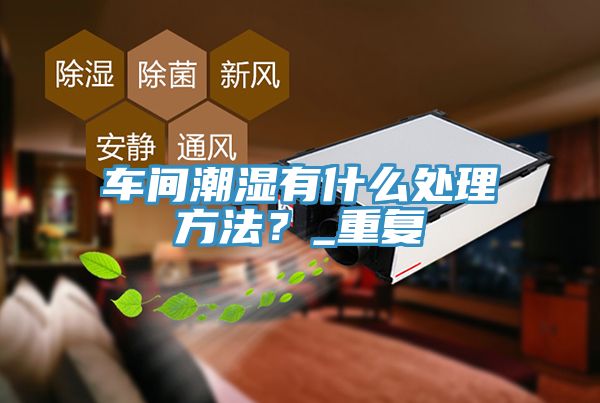 車間潮濕有什么處理方法？_重復(fù)