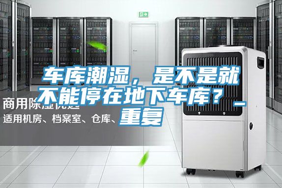 車庫(kù)潮濕，是不是就不能停在地下車庫(kù)？_重復(fù)