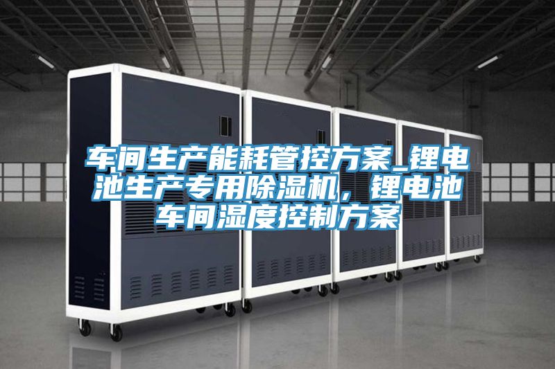 車間生產(chǎn)能耗管控方案_鋰電池生產(chǎn)專用除濕機(jī)，鋰電池車間濕度控制方案