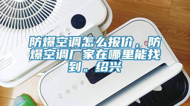防爆空調(diào)怎么報價，防爆空調(diào)廠家在哪里能找到。紹興