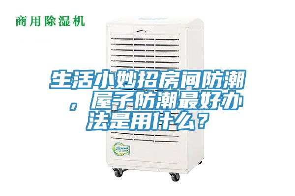 生活小妙招房間防潮 ，屋子防潮最好辦法是用什么？