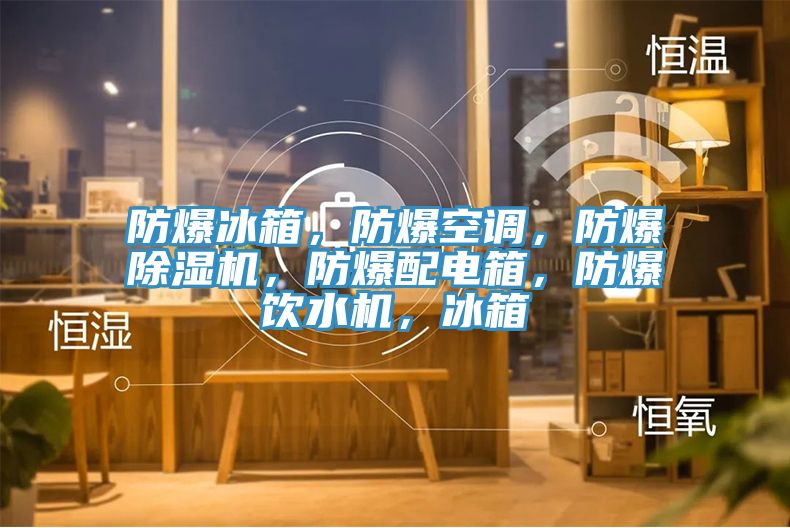 防爆冰箱，防爆空調(diào)，防爆除濕機(jī)，防爆配電箱，防爆飲水機(jī)，冰箱