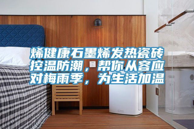 烯健康石墨烯發(fā)熱瓷磚控溫防潮，幫你從容應(yīng)對梅雨季，為生活加溫