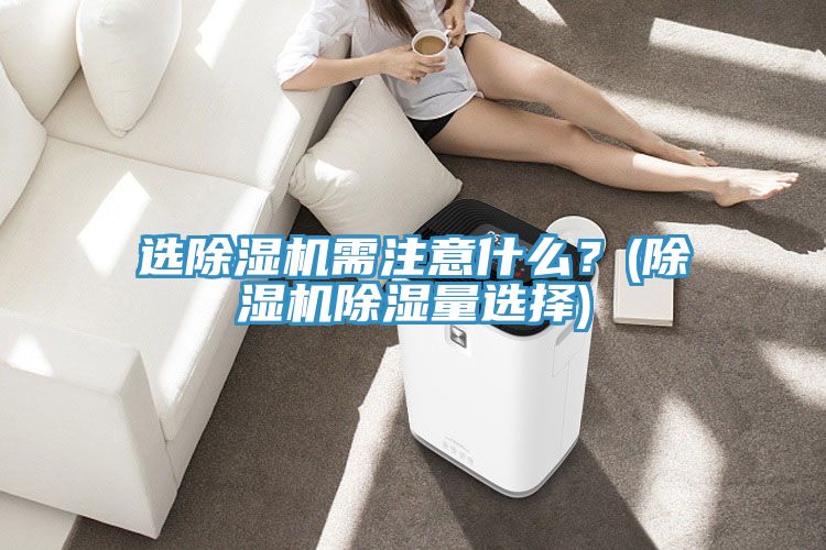 選除濕機需注意什么？(除濕機除濕量選擇)