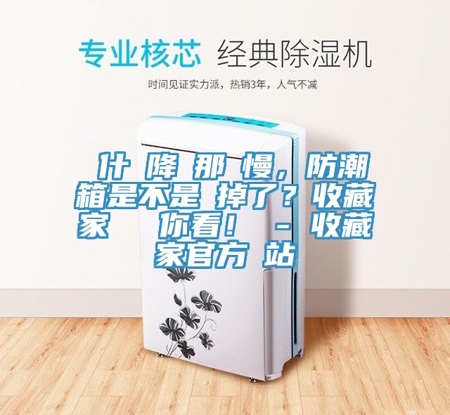 為什麼降濕那麼慢，防潮箱是不是壞掉了？收藏家實(shí)測(cè)給你看！ - 收藏家官方網(wǎng)站