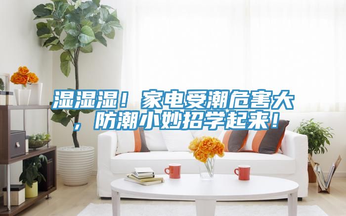 濕濕濕！家電受潮危害大，防潮小妙招學(xué)起來！