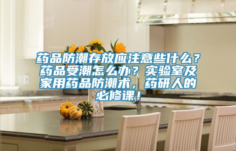 藥品防潮存放應(yīng)注意些什么？藥品受潮怎么辦？實驗室及家用藥品防潮術(shù)，藥研人的必修課！
