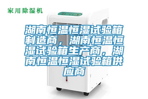 湖南恒溫恒濕試驗(yàn)箱制造商，湖南恒溫恒濕試驗(yàn)箱生產(chǎn)商，湖南恒溫恒濕試驗(yàn)箱供應(yīng)商