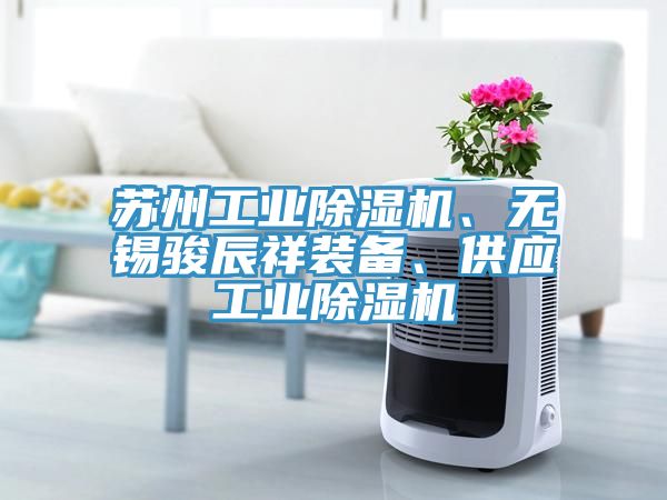 蘇州工業(yè)除濕機(jī)、無錫駿辰祥裝備、供應(yīng)工業(yè)除濕機(jī)