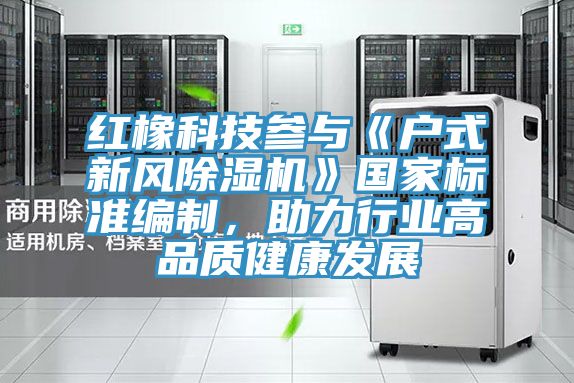 紅橡科技參與《戶式新風(fēng)除濕機(jī)》國(guó)家標(biāo)準(zhǔn)編制，助力行業(yè)高品質(zhì)健康發(fā)展