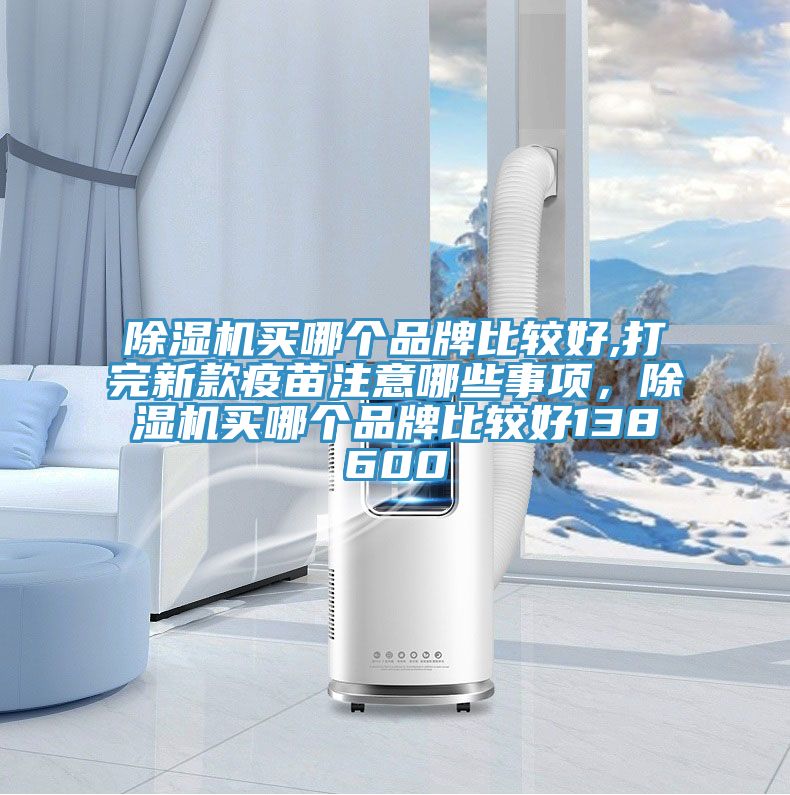 除濕機買哪個品牌比較好,打完新款疫苗注意哪些事項，除濕機買哪個品牌比較好138600