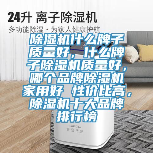 除濕機(jī)什么牌子質(zhì)量好，什么牌子除濕機(jī)質(zhì)量好，哪個品牌除濕機(jī)家用好 性價比高，除濕機(jī)十大品牌排行榜