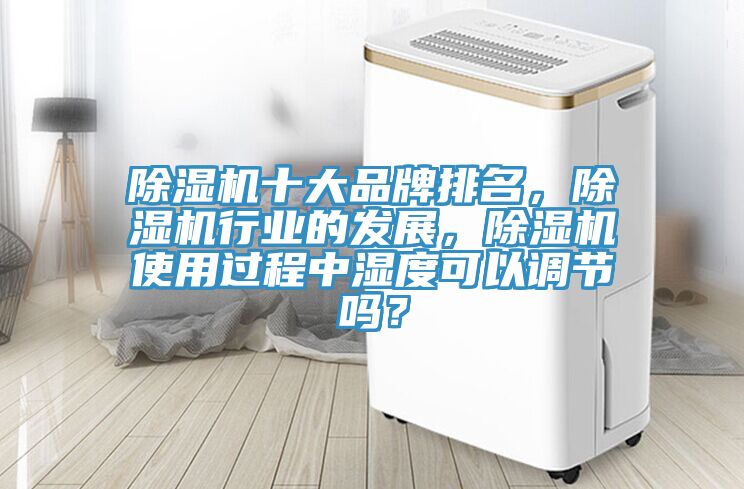 除濕機十大品牌排名，除濕機行業(yè)的發(fā)展，除濕機使用過程中濕度可以調節(jié)嗎？
