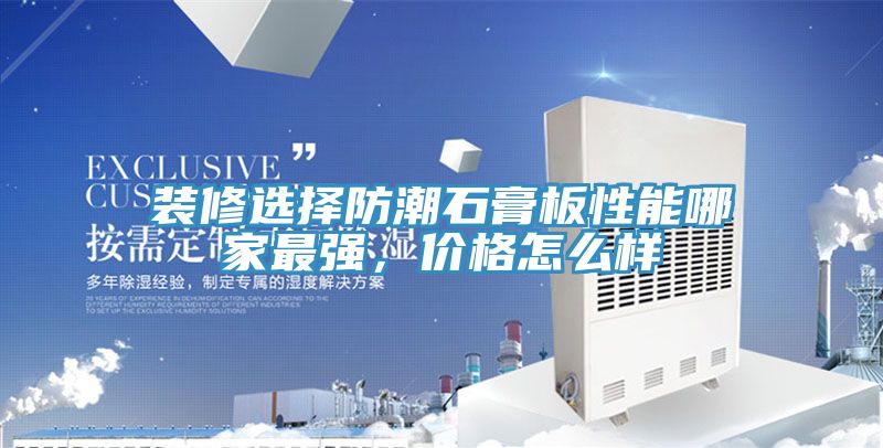 裝修選擇防潮石膏板性能哪家最強(qiáng)，價格怎么樣