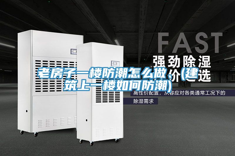老房子一樓防潮怎么做、(建筑上一樓如何防潮)