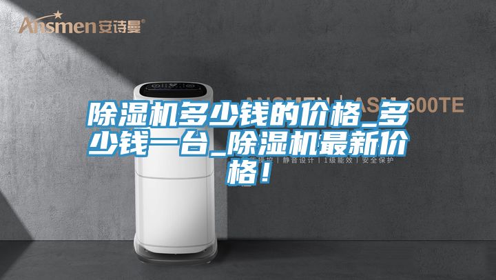 除濕機多少錢的價格_多少錢一臺_除濕機最新價格！